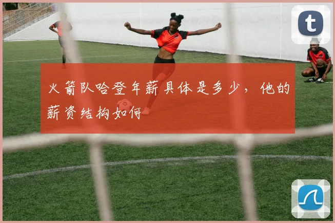火箭队哈登年薪具体是多少，他的薪资结构如何