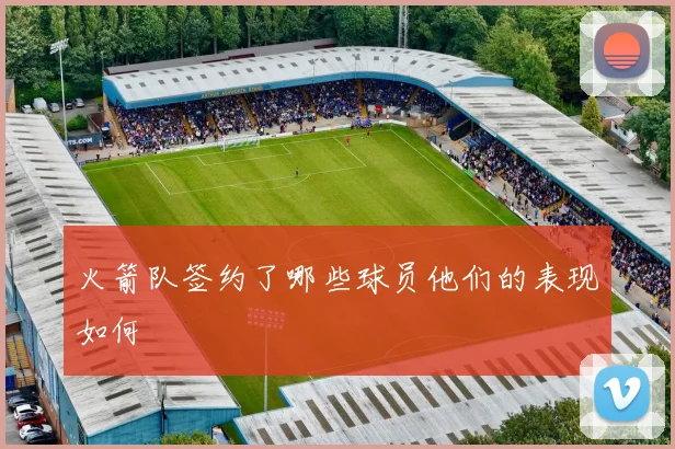 火箭队签约了哪些球员他们的表现如何