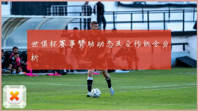 世俱杯赛事赞助动态及合作机会分析