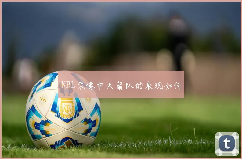 NBL录像中火箭队的表现如何