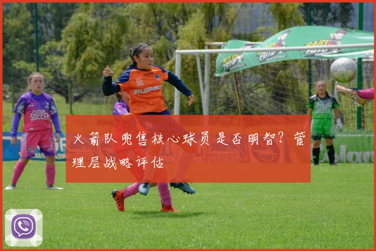 火箭队兜售核心球员是否明智？管理层战略评估