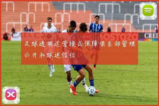 足球透明运营模式保障俱乐部管理公开和球迷信任