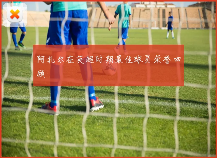 阿扎尔在英超时期最佳球员荣誉回顾