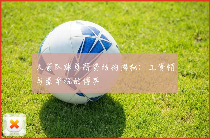 火箭队球员薪资结构揭秘：工资帽与豪华税的博弈