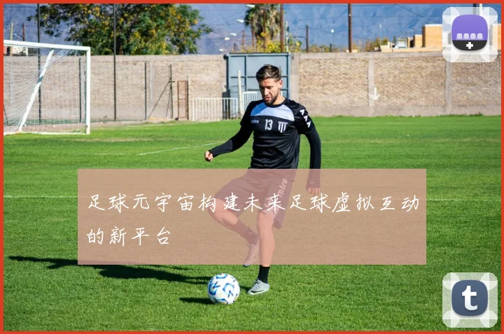 足球元宇宙构建未来足球虚拟互动的新平台