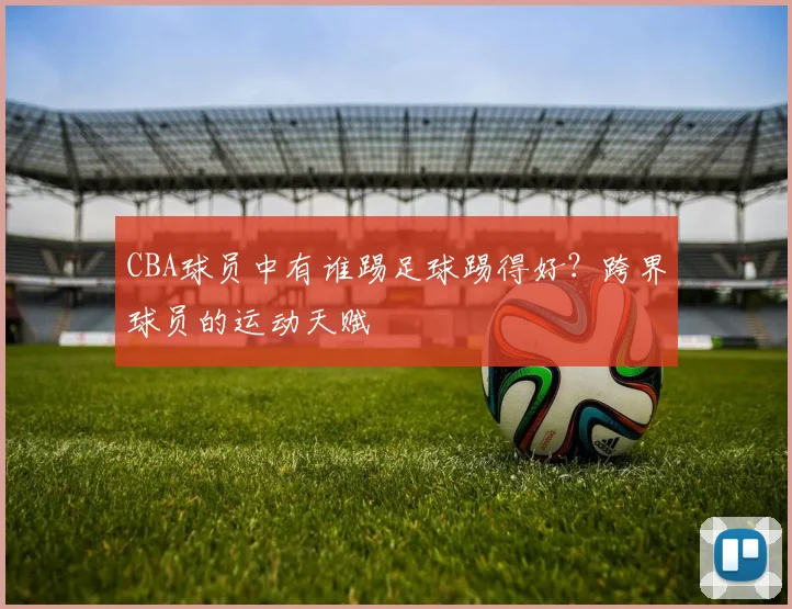CBA球员中有谁踢足球踢得好？跨界球员的运动天赋