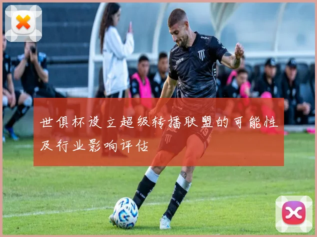 世俱杯设立超级转播联盟的可能性及行业影响评估