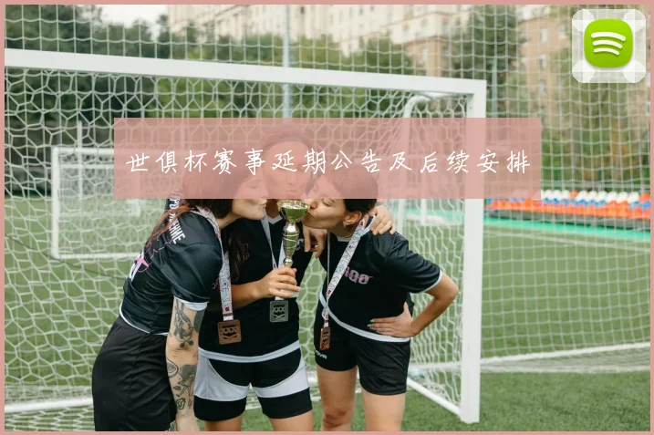 世俱杯赛事延期公告及后续安排